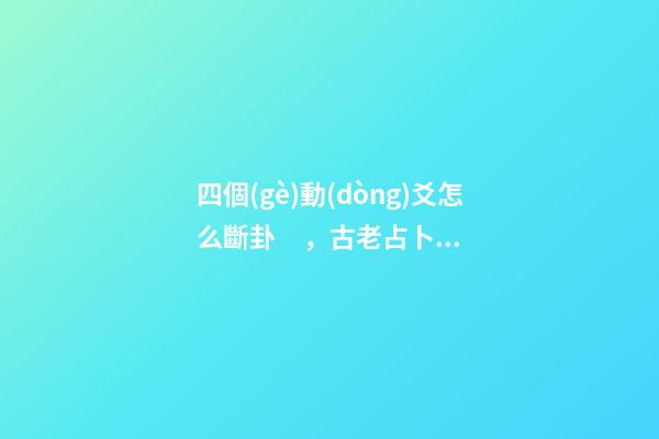 四個(gè)動(dòng)爻怎么斷卦，古老占卜術(shù)梅花易數(shù)斷卦方法